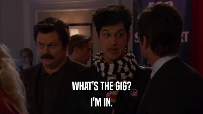 WHAT'S THE GIG? I'M IN. 