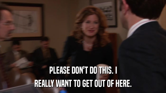 PLEASE DON'T DO THIS. I REALLY WANT TO GET OUT OF HERE. 