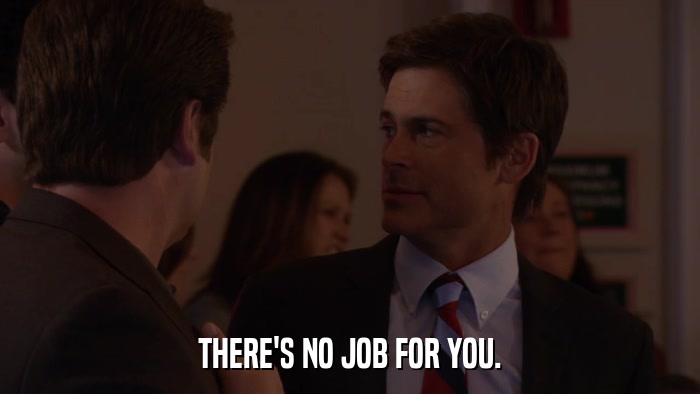 THERE'S NO JOB FOR YOU.  