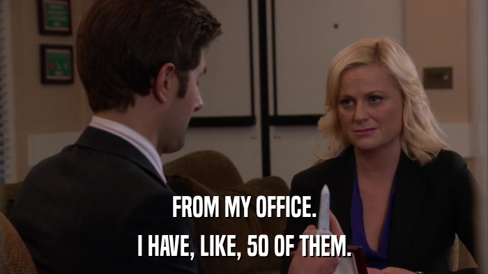 FROM MY OFFICE. I HAVE, LIKE, 50 OF THEM. 