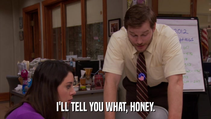 I'LL TELL YOU WHAT, HONEY.  