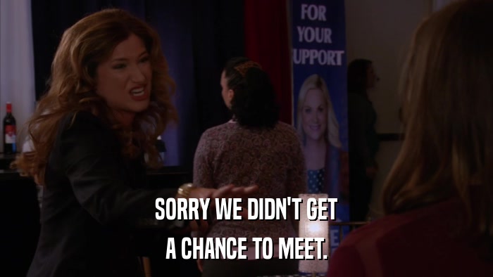 SORRY WE DIDN'T GET A CHANCE TO MEET. 