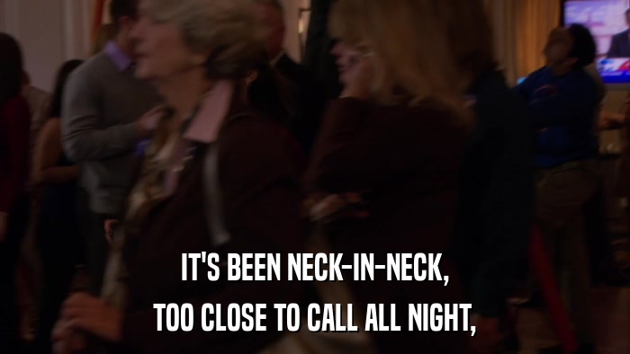 IT'S BEEN NECK-IN-NECK, TOO CLOSE TO CALL ALL NIGHT, 
