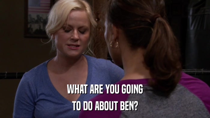 WHAT ARE YOU GOING TO DO ABOUT BEN? 