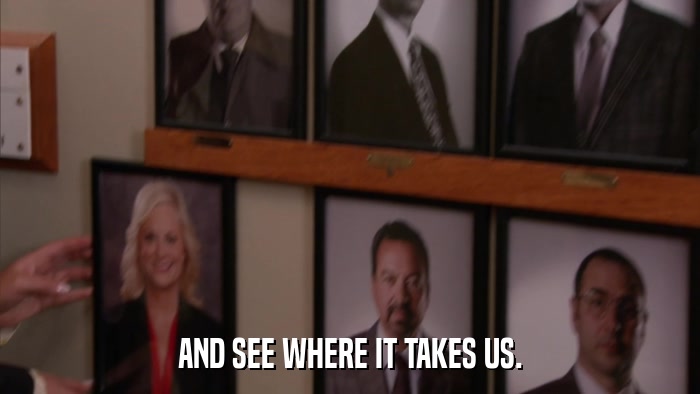 AND SEE WHERE IT TAKES US.  
