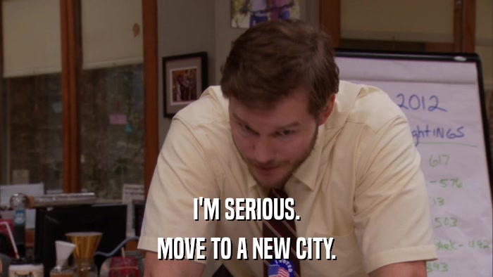 I'M SERIOUS. MOVE TO A NEW CITY. 