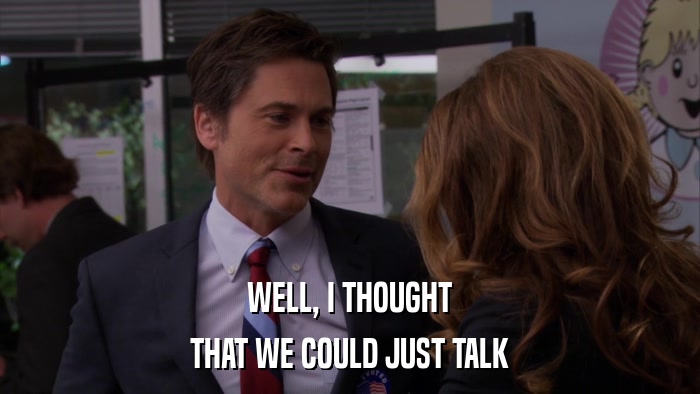 WELL, I THOUGHT THAT WE COULD JUST TALK 