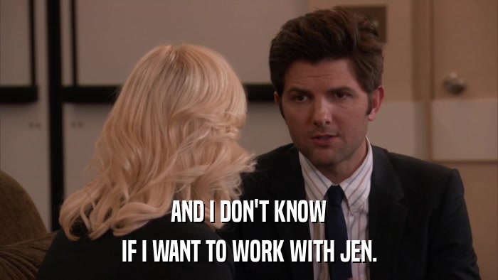 AND I DON'T KNOW IF I WANT TO WORK WITH JEN. 
