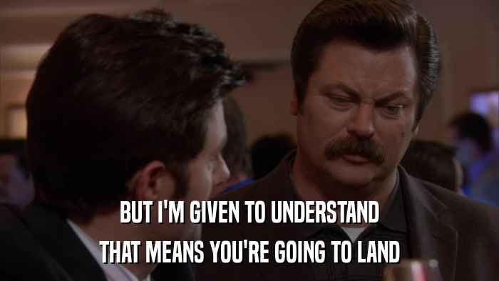 BUT I'M GIVEN TO UNDERSTAND THAT MEANS YOU'RE GOING TO LAND 