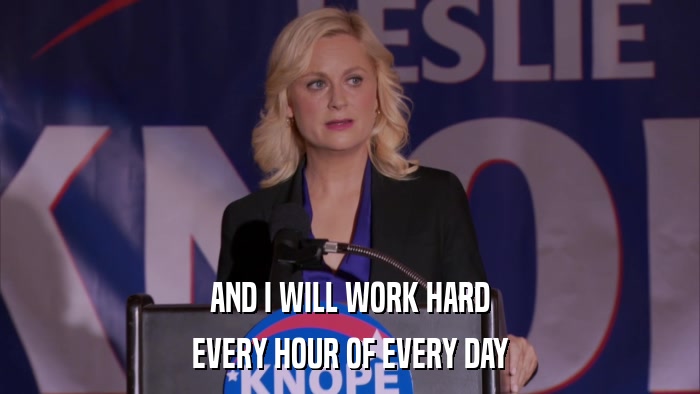 AND I WILL WORK HARD EVERY HOUR OF EVERY DAY 