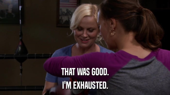 THAT WAS GOOD. I'M EXHAUSTED. 