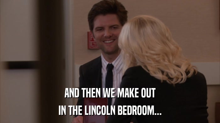 AND THEN WE MAKE OUT IN THE LINCOLN BEDROOM... 