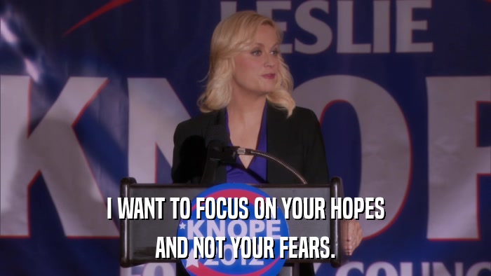 I WANT TO FOCUS ON YOUR HOPES AND NOT YOUR FEARS. 