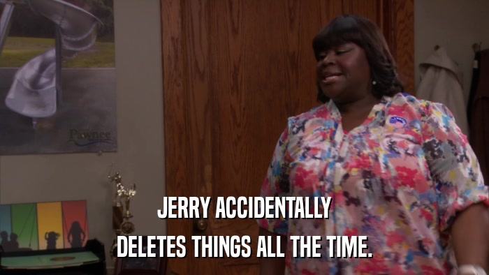 JERRY ACCIDENTALLY DELETES THINGS ALL THE TIME. 