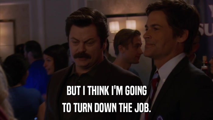 BUT I THINK I'M GOING TO TURN DOWN THE JOB. 