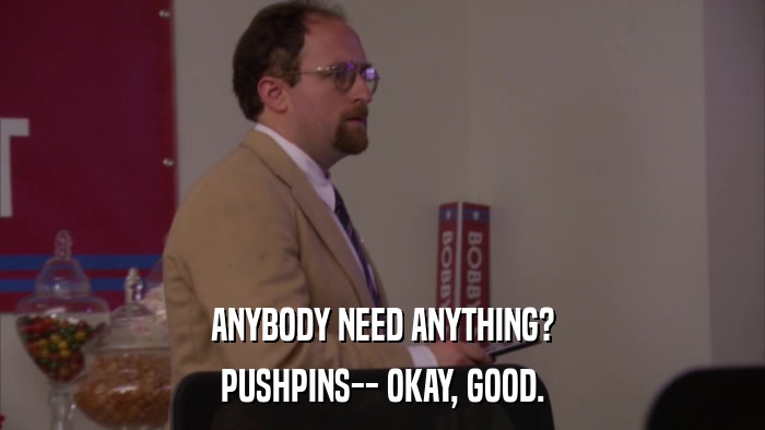 ANYBODY NEED ANYTHING? PUSHPINS-- OKAY, GOOD. 