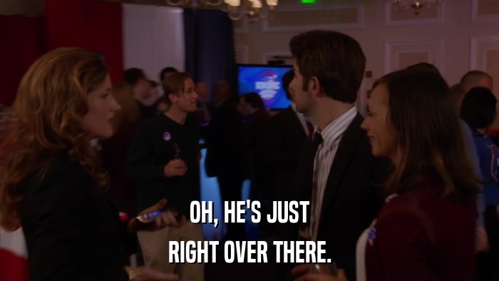 OH, HE'S JUST RIGHT OVER THERE. 