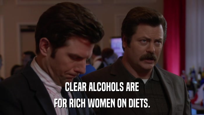 CLEAR ALCOHOLS ARE FOR RICH WOMEN ON DIETS. 