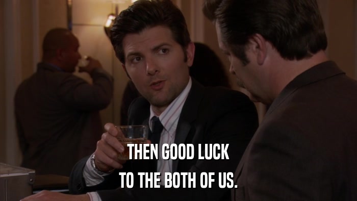 THEN GOOD LUCK TO THE BOTH OF US. 