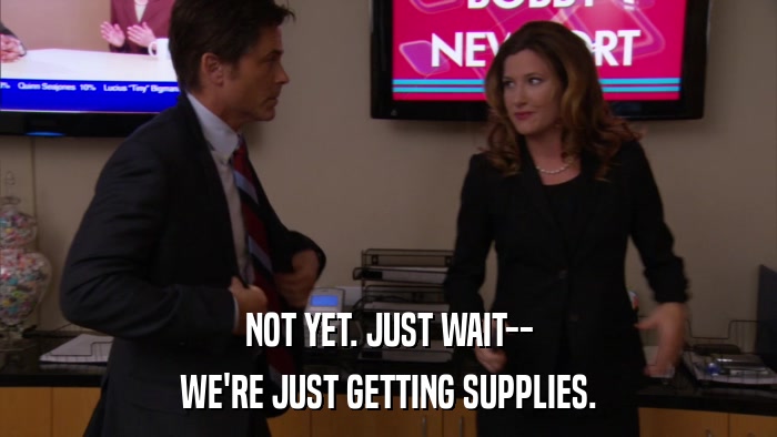 NOT YET. JUST WAIT-- WE'RE JUST GETTING SUPPLIES. 