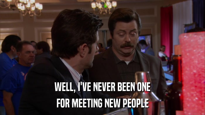 WELL, I'VE NEVER BEEN ONE FOR MEETING NEW PEOPLE 