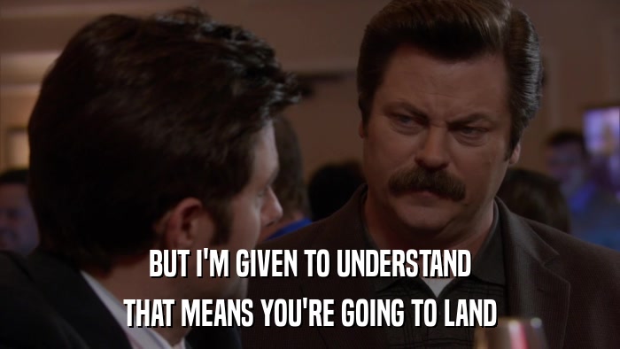 BUT I'M GIVEN TO UNDERSTAND THAT MEANS YOU'RE GOING TO LAND 