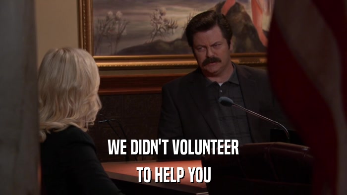 WE DIDN'T VOLUNTEER TO HELP YOU 