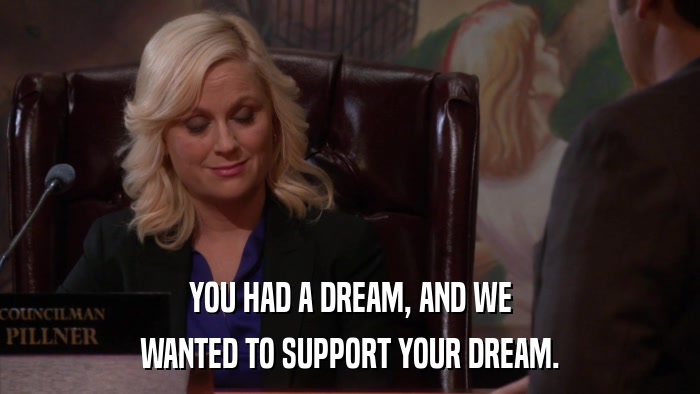 YOU HAD A DREAM, AND WE WANTED TO SUPPORT YOUR DREAM. 
