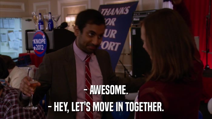 - AWESOME. - HEY, LET'S MOVE IN TOGETHER. 
