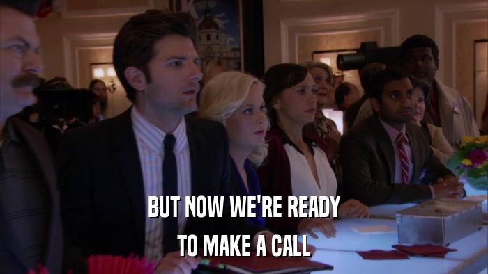 BUT NOW WE'RE READY TO MAKE A CALL 
