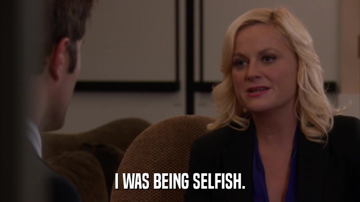 I WAS BEING SELFISH.  