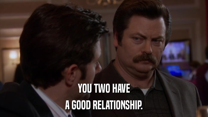 YOU TWO HAVE A GOOD RELATIONSHIP. 