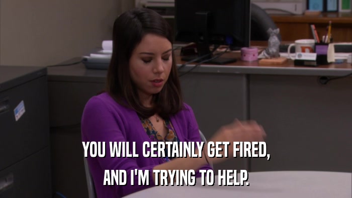 YOU WILL CERTAINLY GET FIRED, AND I'M TRYING TO HELP. 