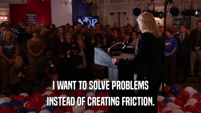 I WANT TO SOLVE PROBLEMS INSTEAD OF CREATING FRICTION. 