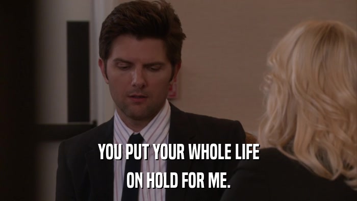 YOU PUT YOUR WHOLE LIFE ON HOLD FOR ME. 