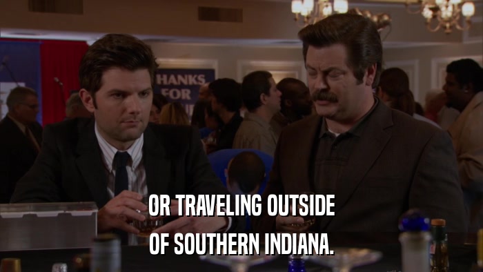 OR TRAVELING OUTSIDE OF SOUTHERN INDIANA. 