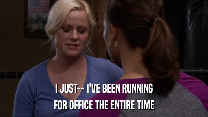 I JUST-- I'VE BEEN RUNNING FOR OFFICE THE ENTIRE TIME 