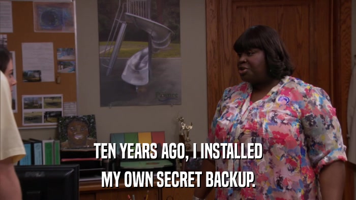 TEN YEARS AGO, I INSTALLED MY OWN SECRET BACKUP. 