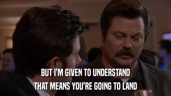 BUT I'M GIVEN TO UNDERSTAND THAT MEANS YOU'RE GOING TO LAND 