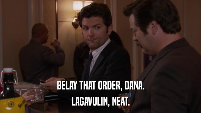BELAY THAT ORDER, DANA. LAGAVULIN, NEAT. 