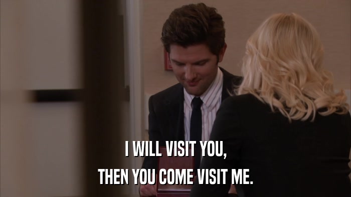 I WILL VISIT YOU, THEN YOU COME VISIT ME. 