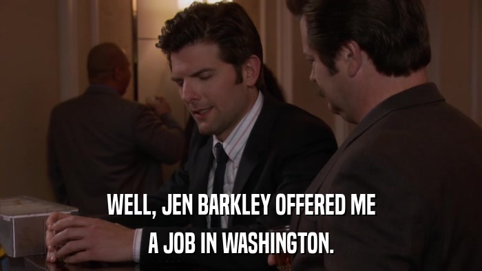 WELL, JEN BARKLEY OFFERED ME A JOB IN WASHINGTON. 