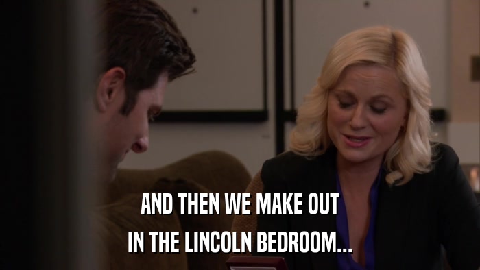 AND THEN WE MAKE OUT IN THE LINCOLN BEDROOM... 