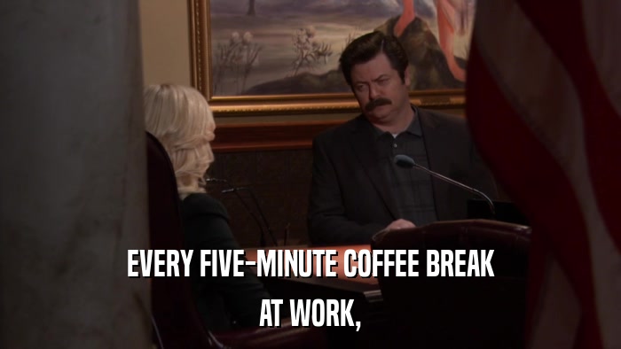EVERY FIVE-MINUTE COFFEE BREAK AT WORK, 