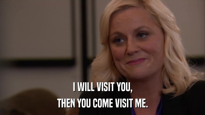 I WILL VISIT YOU, THEN YOU COME VISIT ME. 