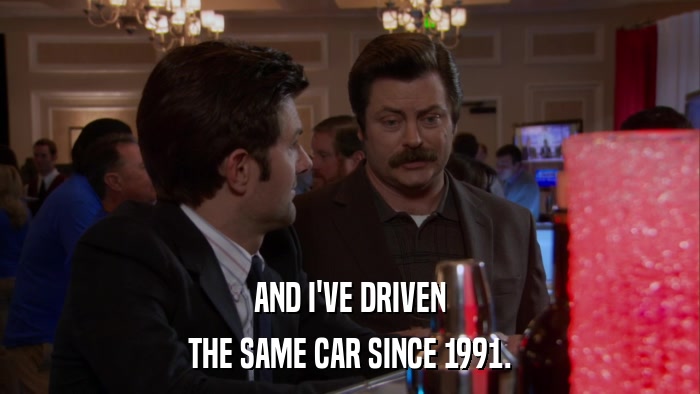 AND I'VE DRIVEN THE SAME CAR SINCE 1991. 