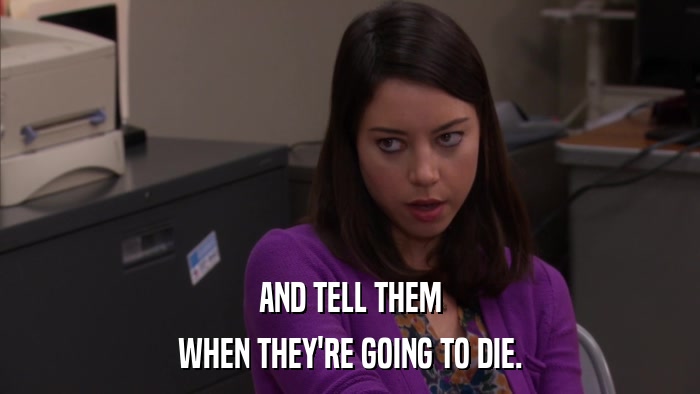 AND TELL THEM WHEN THEY'RE GOING TO DIE. 