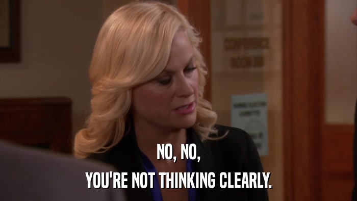 NO, NO, YOU'RE NOT THINKING CLEARLY. 