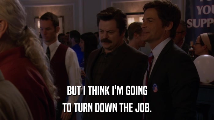 BUT I THINK I'M GOING TO TURN DOWN THE JOB. 