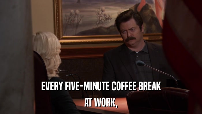 EVERY FIVE-MINUTE COFFEE BREAK AT WORK, 